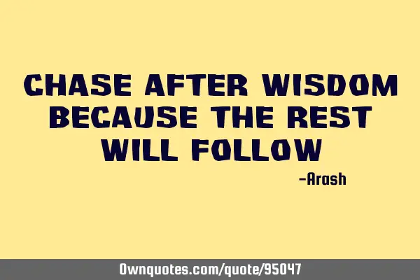 Chase after wisdom because the rest will