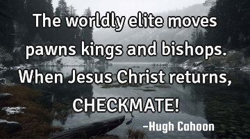 The worldly elite moves pawns kings and bishops. When Jesus Christ returns, CHECKMATE!