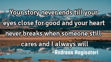 Your story never ends till your eyes close for good and your heart never breaks when someone still