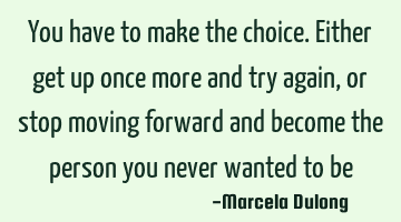 You have to make the choice. Either get up once more and try again, or stop moving forward and