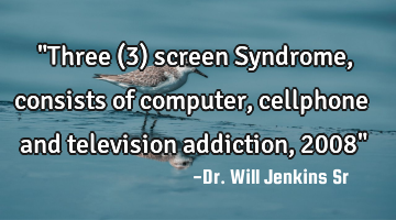 "Three (3) screen Syndrome, consists of computer, cellphone and television addiction, 2008"