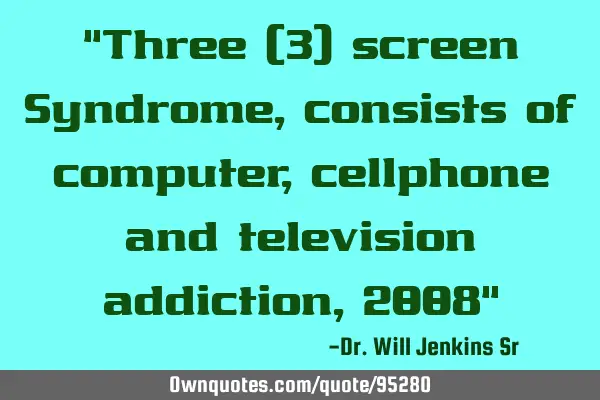 "Three (3) screen Syndrome, consists of computer, cellphone and television addiction, 2008"