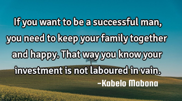 If you want to be a successful man, you need to keep your family together and happy. That way you
