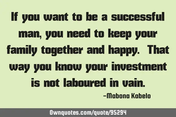 If you want to be a successful man, you need to keep your family together and happy. That way you