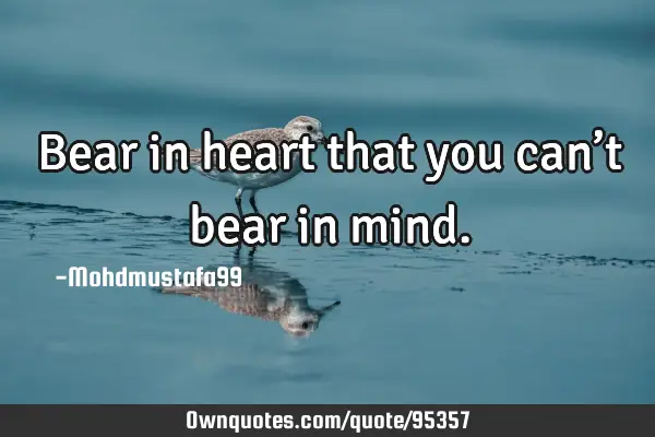 • Bear in heart that you can’t bear in