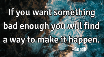 If you want something bad enough you will find a way to make it happen.