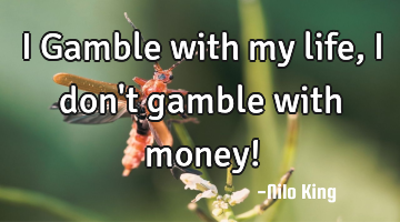 I Gamble with my life, I don