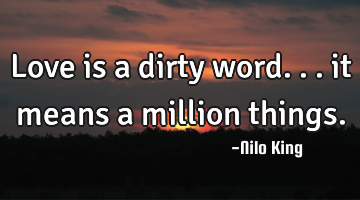 Love is a dirty word... it means a million things.
