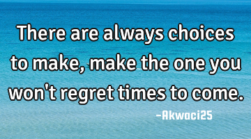There are always choices to make, make the one you won