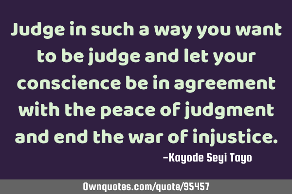 Judge in such a way you want to be judge and let your conscience be in agreement with the peace of