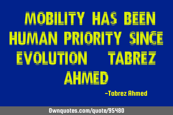 “Mobility has been Human Priority since Evolution” (Tabrez Ahmed)