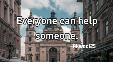 Everyone can help someone.