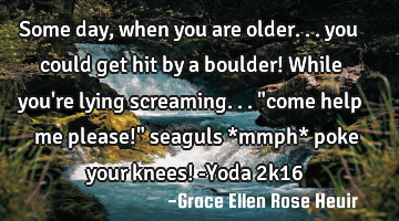 Some day, when you are older... you could get hit by a boulder! While you
