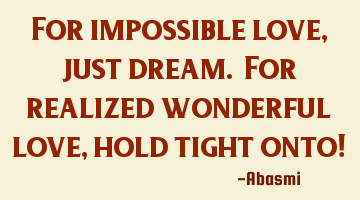 For impossible love, just dream. For realized wonderful love, hold tight onto!