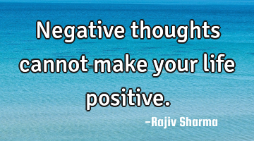 Negative thoughts cannot make your life positive.