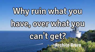 Why ruin what you have, over what you can