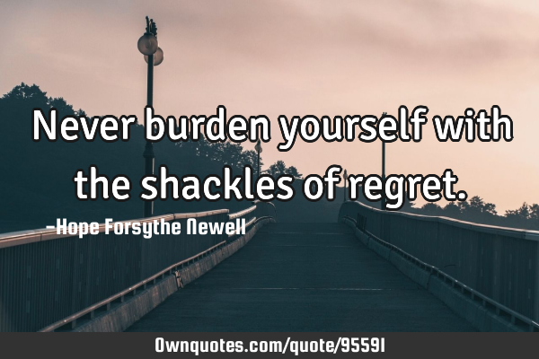 Never burden yourself with the shackles of