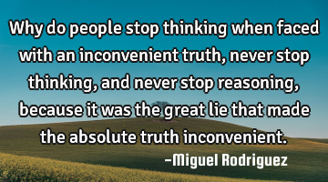 Why do people stop thinking when faced with an inconvenient truth, never stop thinking, and never