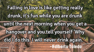 Falling in love is like getting really drunk, it