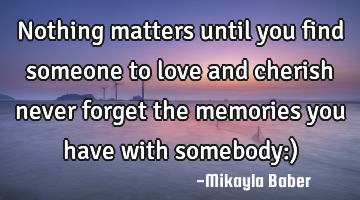 Nothing matters until you find someone to love and cherish never forget the memories you have with