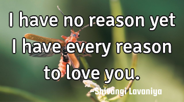 I have no reason yet i have every reason to love you.
