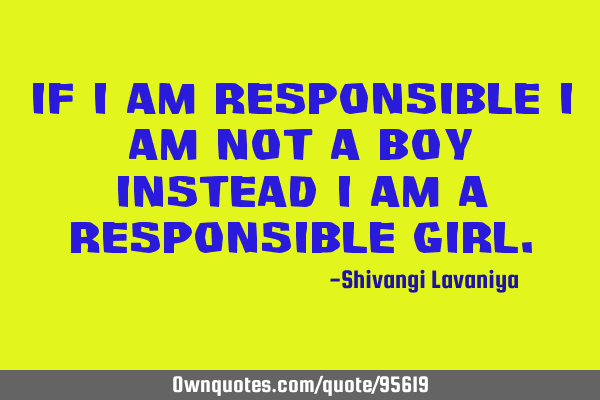 If i am responsible i am not a boy instead i am a responsible