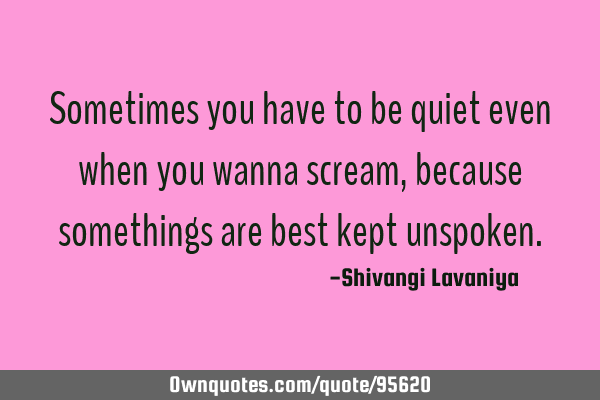 Sometimes you have to be quiet even when you wanna scream, because somethings are best kept