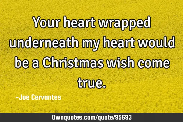 Your heart wrapped underneath my heart would be a Christmas wish come