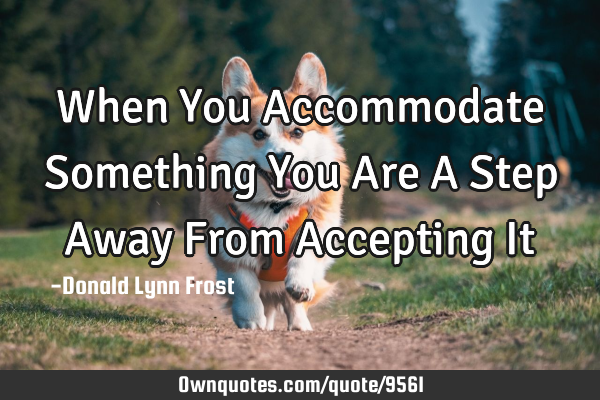 When You Accommodate Something You Are A Step Away From Accepting I
