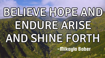 BELIEVE HOPE AND ENDURE ARISE AND SHINE FORTH