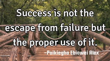 Success is not the escape from failure but the proper use of it.