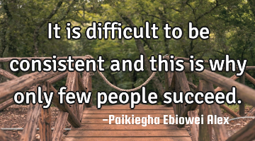 It is difficult to be consistent and this is why only few people succeed.
