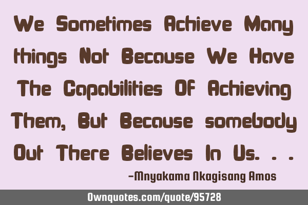 We Sometimes Achieve Many things Not Because We Have The Capabilities Of Achieving Them, But B