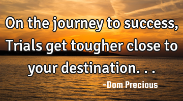 On the journey to success, Trials get tougher close to your destination...