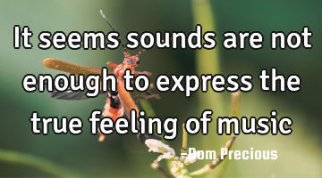 It seems sounds are not enough to express the true feeling of music