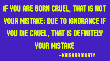 if you are born cruel, that is not your mistake; due to ignorance if you die cruel, that is