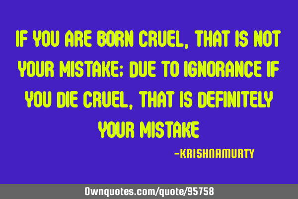 If you are born cruel, that is not your mistake; due to ignorance if you die cruel, that is