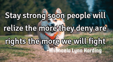 Stay strong soon people will relize the more they deny are rights the more we will fight
