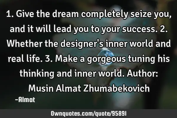 1. Give the dream completely seize you, and it will lead you to your success. 2. Whether the