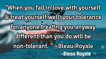 "When you fall in love with yourself & treat yourself well, your tolerance for anyone treating you