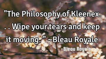 "The Philosophy of Kleenex...Wipe your tears and keep it moving." ~Bleau Royale