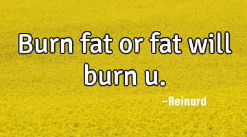 Burn fat or fat will burn u.