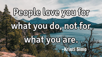 People love you for what you do, not for what you are.