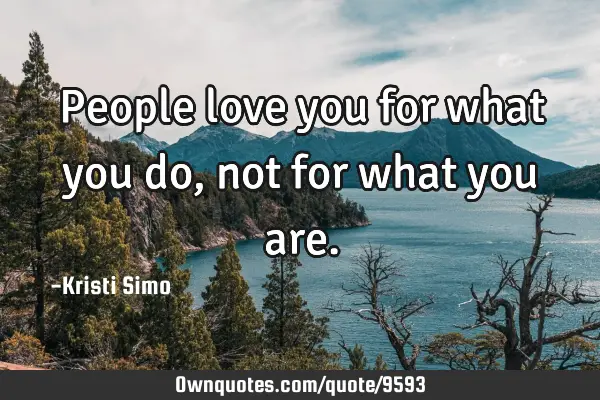 People love you for what you do, not for what you