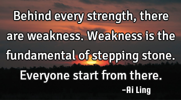Behind every strength, there are weakness. Weakness is the fundamental of stepping stone. Everyone