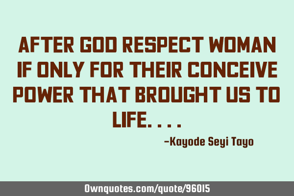 After God respect woman if only for their conceive power that brought us to