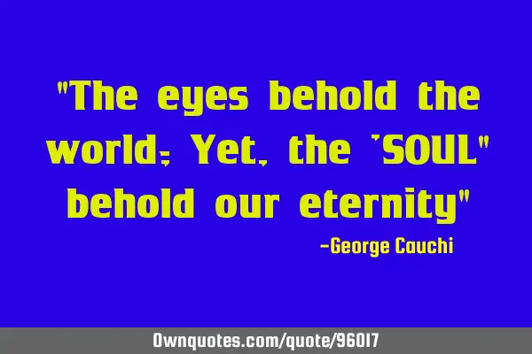 "The eyes behold the world; Yet, the 