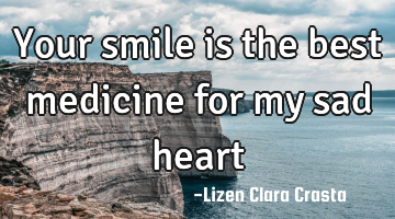 Your smile is the best medicine for my sad heart