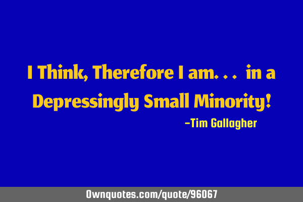 I Think, Therefore I am... in a Depressingly Small Minority!