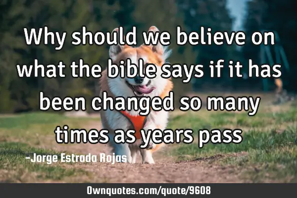 Why should we believe on what the bible says if it has been changed so many times as years